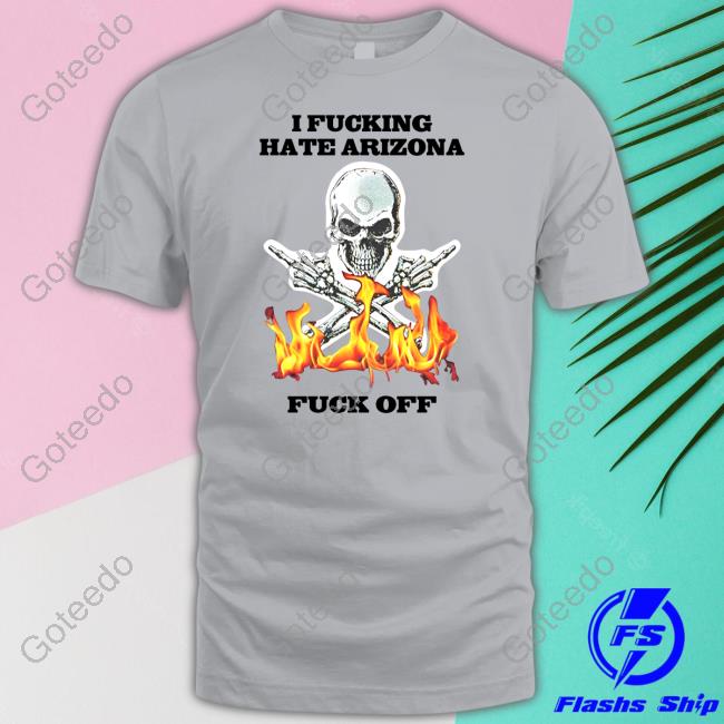 I Fucking Hate Arizona Fuck Off shirt, hoodie, tank top, sweater and long sleeve t-shirt